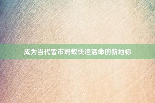 成为当代皆市蚂蚁快运活命的新地标