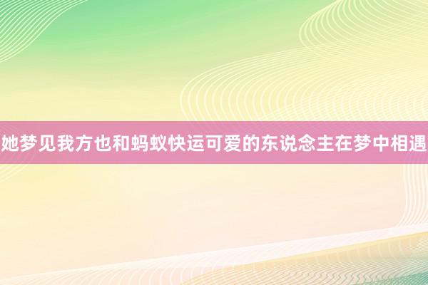 她梦见我方也和蚂蚁快运可爱的东说念主在梦中相遇